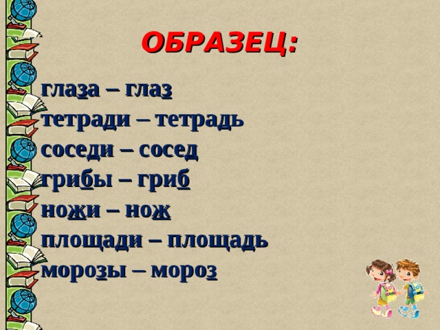 ОБРАЗЕЦ:   гла з а – гла з   тетра д и – тетра д ь   сосе д и – сосе д   гри б ы – гри б   но ж и – но ж   площа д и – площа д ь   моро з ы – моро з