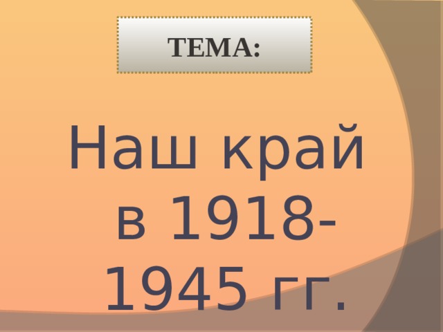 ТЕМА: Наш край в 1918-1945 гг.