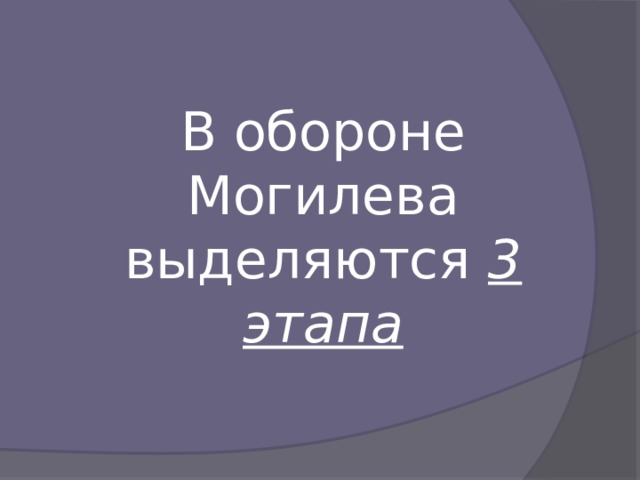 В обороне Могилева выделяются 3 этапа
