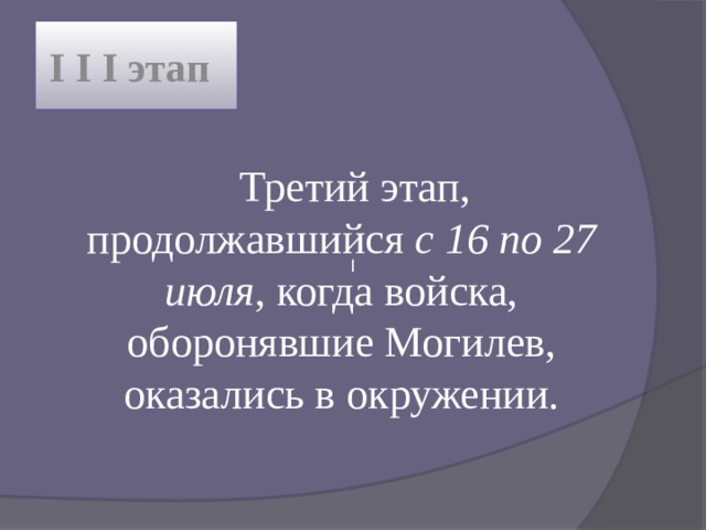 I I I этап Третий этап, продолжавшийся с 16 по 27 июля , когда войска, оборонявшие Могилев, оказались в окружении. I