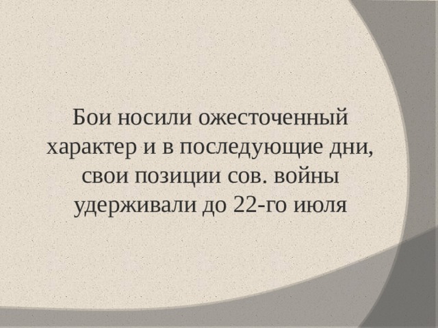 Бои носили ожесточенный характер и в последующие дни, свои позиции сов. войны удерживали до 22-го июля