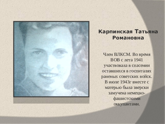 Карпинская  Т атьяна Романовна Член ВЛКСМ. Во время ВОВ с лета 1941 участвовала в спасении оставшихся в госпиталях раненых советских войск. В июле 1943г вместе с матерью была зверски замучена немецко-фашистскими оккупантами.