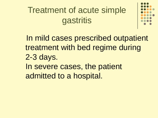 Treatment of acute simple gastritis  In mild cases prescribed outpatient treatment with bed regime during  2-3 days.   In severe cases, the patient admitted to a hospital.