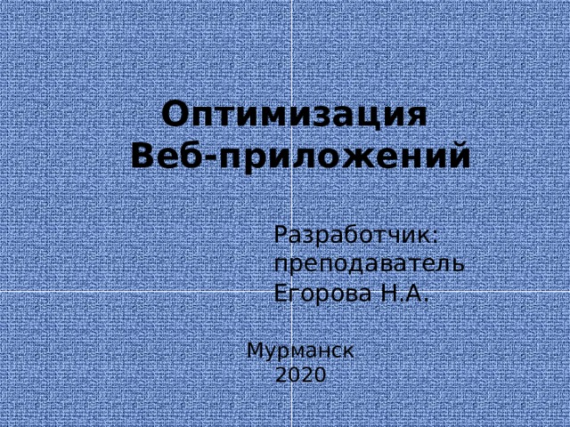 Оптимизация  Веб-приложений Разработчик: преподаватель Егорова Н.А . Мурманск 2020