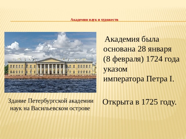 Академия наук и художеств    Академия была основана 28 января (8 февраля) 1724 года указом императора Петра I.  Открыта в 1725 году. Здание Петербургской академии наук на Васильевском острове 