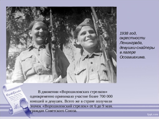 1938 год, окрестности Ленинграда, девушки-снайперы в лагере Осоавиахима. В движении « Ворошиловских стрелков » одновременно принимало участие более 700 000 юношей и девушек. Всего же в стране получили значок « Ворошиловский стрелок » от 6 до 9 млн. граждан Советского Союза.