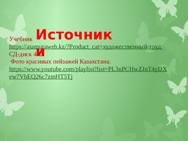 Источники Учебник  https://atamuraweb.kz/?Product_cat=художественный-труд   СД-диск 4 кл  Фото красивых пейзажей Казахстана .  https://www.youtube.com/playlist?list=PL3nPCHwZJnT4yDXew7VhEQ26c7zmHT5Tj