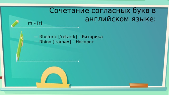 Сочетание согласных букв в английском языке: rh – [r] — Rhetoric [ˈretərɪk] – Риторика — Rhino [ˈraɪnəʊ] – Носорог