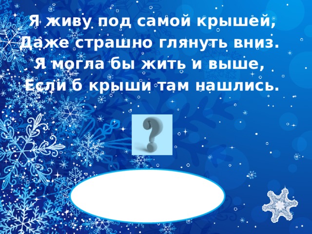 Я живу под самой крышей, Даже страшно глянуть вниз. Я могла бы жить и выше, Если б крыши там нашлись.   СОСУЛЬКА