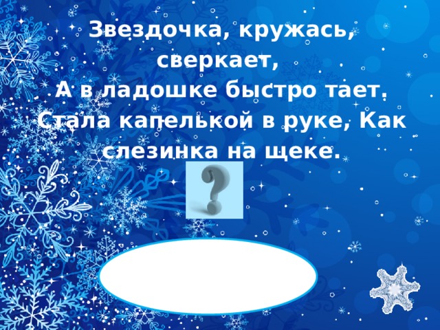 Звездочка, кружась, сверкает, А в ладошке быстро тает. Стала капелькой в руке, Как слезинка на щеке.   СНЕЖИНКА