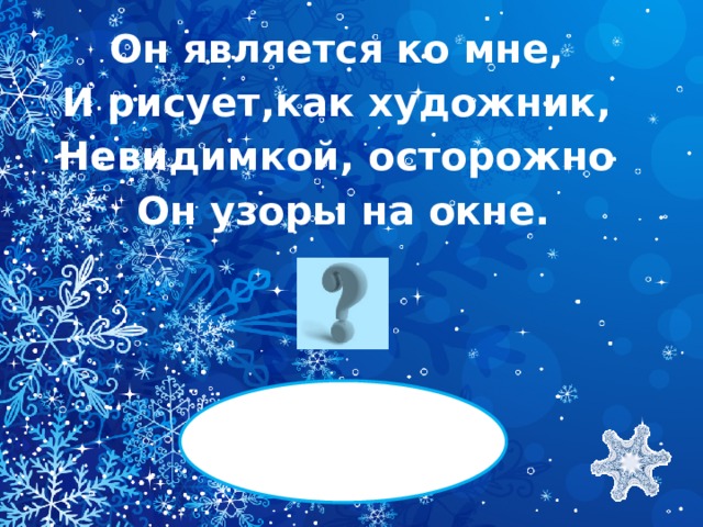 Он является ко мне, И рисует,как художник, Невидимкой, осторожно Он узоры на окне.  МОРОЗ