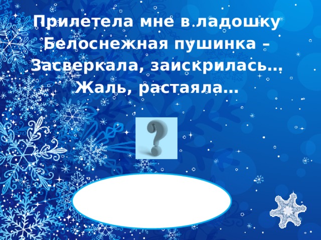 Прилетела мне в ладошку Белоснежная пушинка – Засверкала, заискрилась… Жаль, растаяла…   СНЕЖИНКА