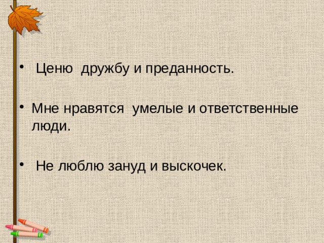 Ценю дружбу и преданность. Мне нравятся умелые и ответственные люди.  Не люблю зануд и выскочек.