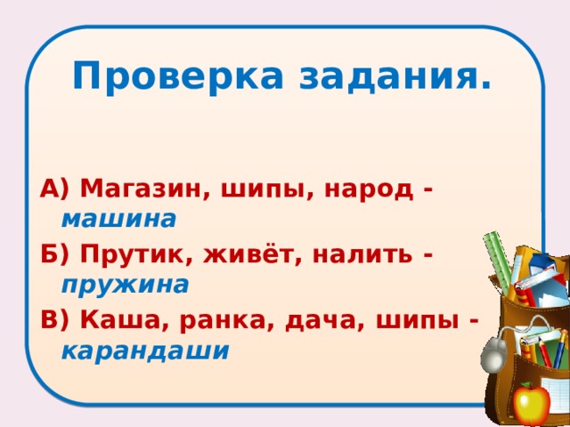 Проверка задания. А) Магазин, шипы, народ - машина Б) Прутик, живёт, налить - пружина В) Каша, ранка, дача, шипы - карандаши