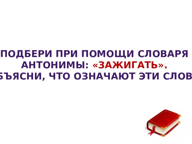 Подбери при помощи словаря антонимы: «ЗАЖИГАТЬ». Объясни, что означают эти слова.