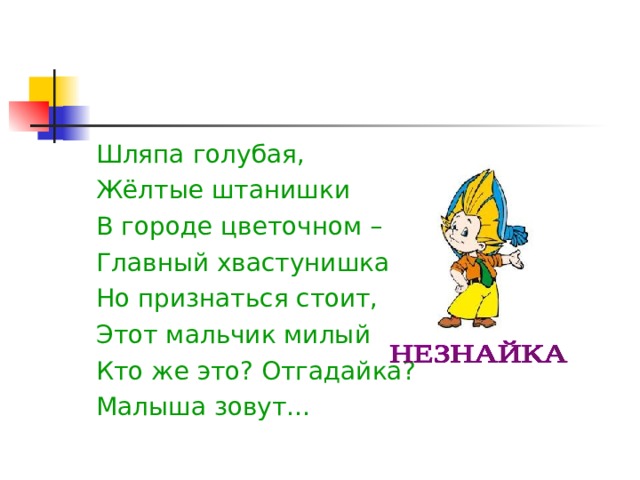 Шляпа голубая, Жёлтые штанишки В городе цветочном – Главный хвастунишка Но признаться стоит, Этот мальчик милый Кто же это? Отгадайка? Малыша зовут…