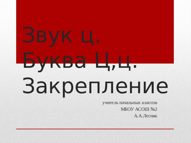 Звук ц. Буква Ц,ц. Закрепление учитель начальных классов МБОУ АСОШ №2 А.А.Лесняк