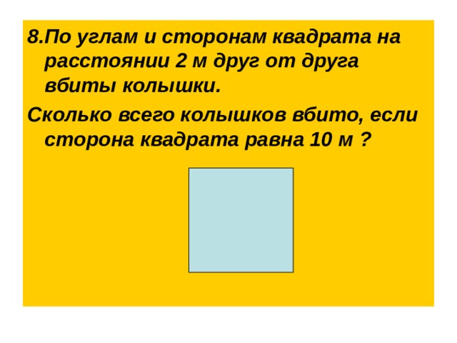 8.По углам и сторонам квадрата на расстоянии 2 м друг от друга вбиты колышки. Сколько всего колышков вбито, если сторона квадрата равна 10 м ?