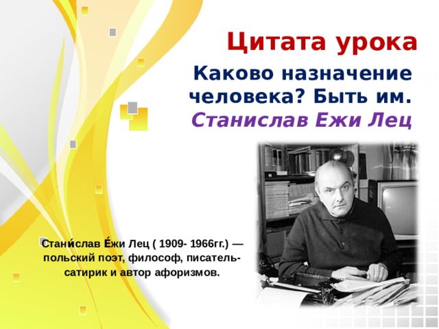 Цитата урока Каково назначение человека? Быть им. Станислав Ежи Лец Стани́слав Е́жи Лец ( 1909- 1966гг.) — польский поэт, философ, писатель-сатирик и автор афоризмов.