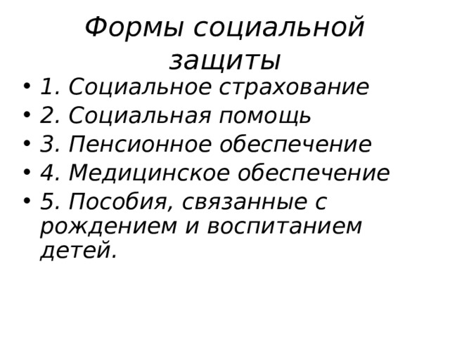 Формы социальной защиты 1. Социальное страхование 2. Социальная помощь 3. Пенсионное обеспечение 4. Медицинское обеспечение 5. Пособия, связанные с рождением и воспитанием детей.