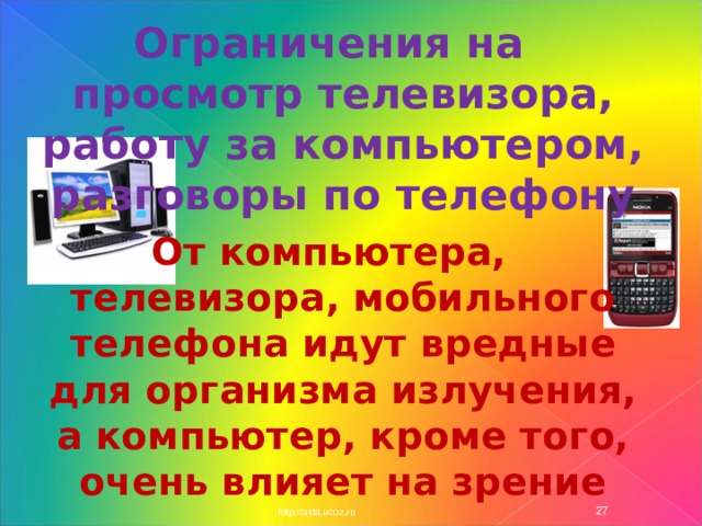 Ограничения на просмотр телевизора, работу за компьютером, разговоры по телефону От компьютера, телевизора, мобильного телефона идут вредные для организма излучения, а компьютер, кроме того, очень влияет на зрение http://aida.ucoz.ru