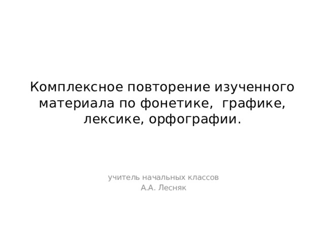 Комплексное повторение изученного материала по фонетике, графике, лексике, орфографии. учитель начальных классов А.А. Лесняк