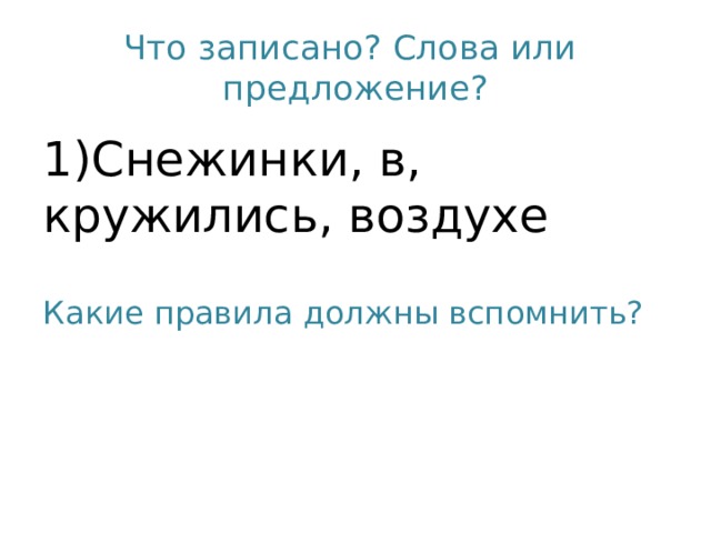 Что записано? Слова или предложение? 1)Снежинки, в, кружились, воздухе Какие правила должны вспомнить?