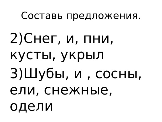 Составь предложения. 2)Снег, и, пни, кусты, укрыл 3)Шубы, и , сосны, ели, снежные, одели