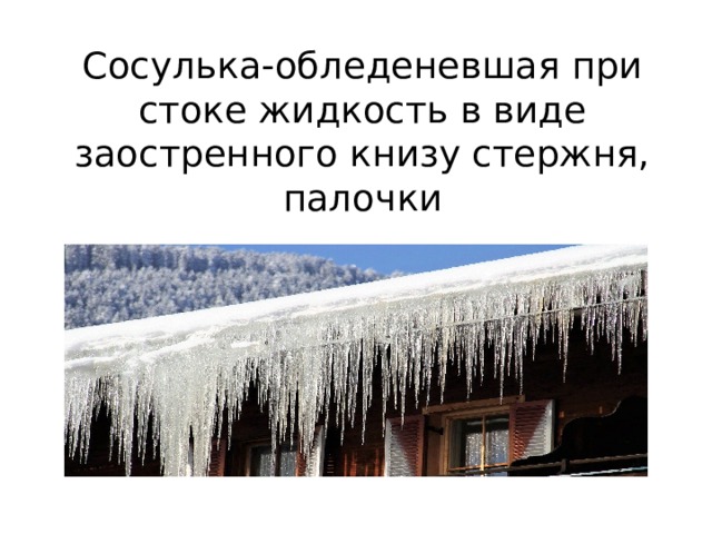 Сосулька-обледеневшая при стоке жидкость в виде заостренного книзу стержня, палочки