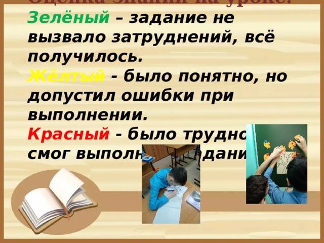 Оценка знаний на уроке:  Зелёный – задание не вызвало затруднений, всё получилось.  Жёлтый - было понятно, но допустил ошибки при выполнении.  Красный - было трудно, не смог выполнить задание.