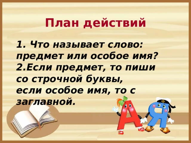 План действий 1. Что называет слово: предмет или особое имя? 2.Если предмет, то пиши со строчной буквы, если особое имя, то с заглавной.