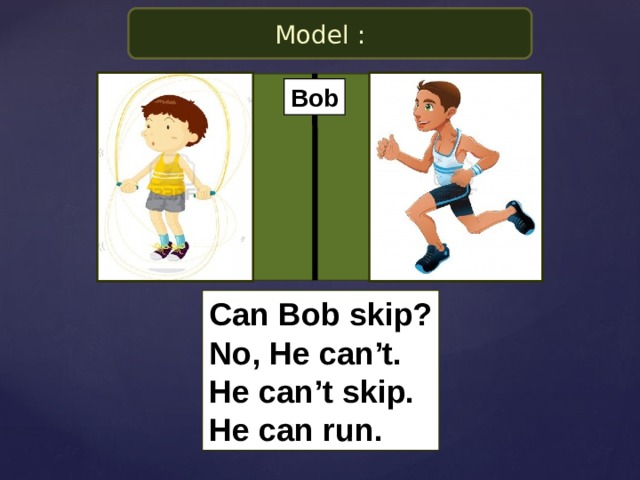 Model : Bob Can Bob skip? No, He can’t. He can’t skip. He can run.