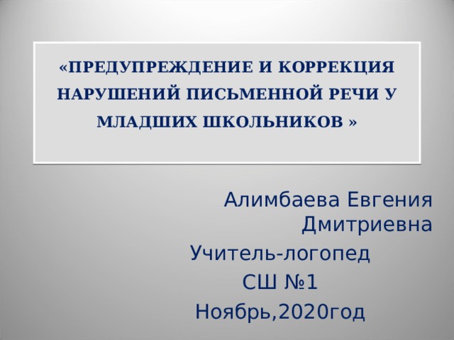 «ПРЕДУПРЕЖДЕНИЕ И КОРРЕКЦИЯ НАРУШЕНИЙ ПИСЬМЕННОЙ РЕЧИ У МЛАДШИХ ШКОЛЬНИКОВ »   Алимбаева Евгения Дмитриевна Учитель-логопед СШ №1 Ноябрь,2020год