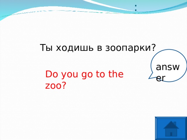 Translate: Ты ходишь в зоопарки? answer Do you go to the zoo?