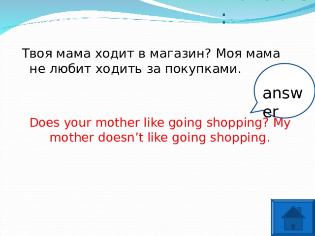 Translate: Твоя мама ходит в магазин? Моя мама не любит ходить за покупками. answer Does your mother like going shopping? My mother doesn’t like going shopping.