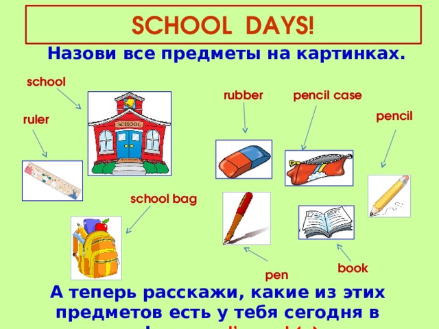 SCHOOL DAYS! Назови все предметы на картинках. school pencil case rubber pencil ruler school  bag book pen А теперь расскажи, какие из этих предметов есть у тебя сегодня в портфеле : I’ve got (a)…