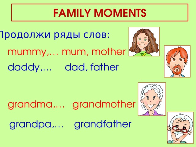 FAMILY MOMENTS Продолжи ряды слов: mummy,… mum, mother daddy,… dad, father grandma,… grandmother grandpa,… grandfather