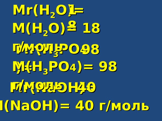 18  Mr(H 2 O)= M(H 2 O)= 18 г/моль Mr(H 3 PO 4 )= 98  M(H 3 PO 4 )= 98 г/моль 40  Mr(NaOH)= M(NaOH)= 40 г/моль