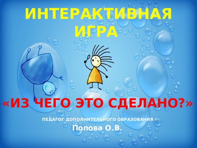 ИНТЕРАКТИВНАЯ ИГРА «ИЗ ЧЕГО ЭТО СДЕЛАНО?»  ПЕДАГОГ ДОПОЛНИТЕЛЬНОГО ОБРАЗОВАНИЯ Попова О.В.