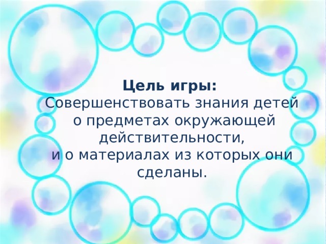 Цель игры:   Совершенствовать знания детей  о предметах окружающей действительности,  и о материалах из которых они сделаны.