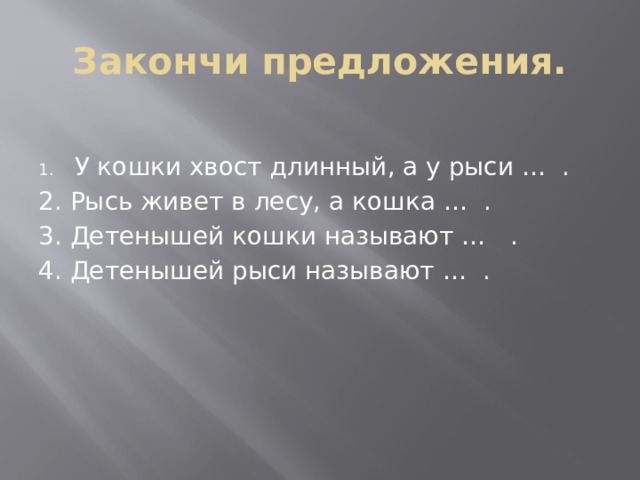 Закончи предложения. У кошки хвост длинный, а у рыси … . 2. Рысь живет в лесу, а кошка … . 3. Детенышей кошки называют … . 4. Детенышей рыси называют … .