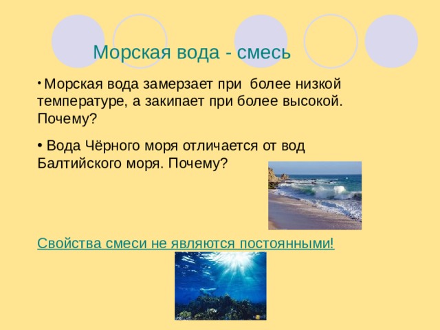 Морская вода - смесь  Морская вода замерзает при более низкой температуре, а закипает при более высокой. Почему?  Вода Чёрного моря отличается от вод Балтийского моря. Почему?   Свойства смеси не являются постоянными!