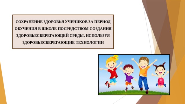 СОХРАНЕНИЕ ЗДОРОВЬЯ УЧЕНИКОВ ЗА ПЕРИОД ОБУЧЕНИЯ В ШКОЛЕ ПОСРЕДСТВОМ СОЗДАНИЯ ЗДОРОВЬЕСБЕРЕГАЮЩЕЙ СРЕДЫ, ИСПОЛЬЗУЯ ЗДОРОВЬЕСБЕРЕГАЮЩИЕ ТЕХНОЛОГИИ