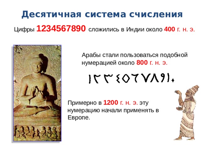 Десятичная система счисления Цифры  1234567890 сложились в Индии около  400 г. н. э. Арабы стали пользоваться подобной нумерацией около  800 г. н. э. Примерно в  1200 г. н. э.  эту нумерацию начали применять в Европе.