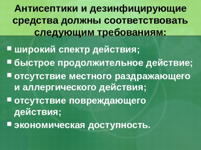 Антисептики и дезинфицирующие средства должны соответствовать следующим требованиям: широкий спектр действия; быстрое продолжительное действие; отсутствие местного раздражающего и аллергического действия; отсутствие повреждающего действия; экономическая доступность. 32