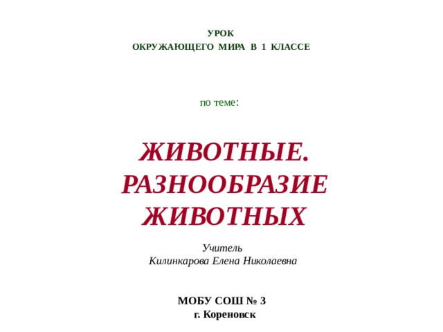 УРОК  ОКРУЖАЮЩЕГО МИРА В 1 КЛАССЕ    по теме : ЖИВОТНЫЕ. РАЗНООБРАЗИЕ ЖИВОТНЫХ   Учитель Килинкарова Елена Николаевна    МОБУ СОШ № 3  г. Кореновск