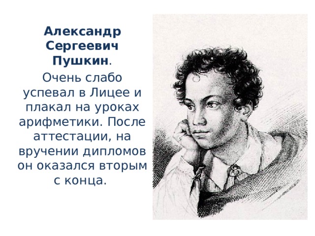Александр Сергеевич Пушкин . Очень слабо успевал в Лицее и плакал на уроках арифметики. После аттестации, на вручении дипломов он оказался вторым с конца.