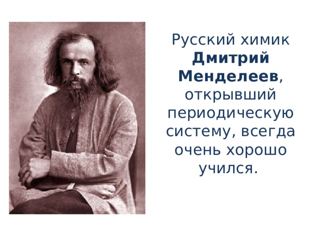 Русский химик Дмитрий Менделеев , открывший периодическую систему, всегда очень хорошо учился.
