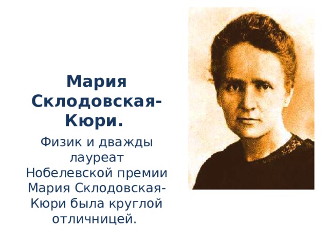 Мария Склодовская-Кюри.  Физик и дважды лауреат Нобелевской премии Мария Склодовская-Кюри была круглой отличницей.