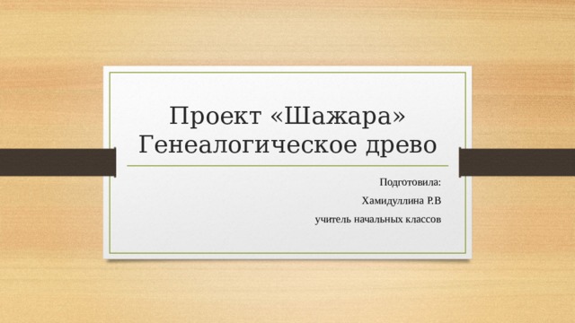 Проект «Шажара» Генеалогическое древо Подготовила: Хамидуллина Р.В учитель начальных классов